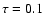 $\tau = 0.1$