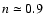 $n
\simeq 0.9$
