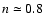$n \simeq
0.8$