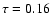 $\tau = 0.16$