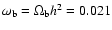 $\omega_{\rm b}= \Omega_{\rm b}h^2 =
0.021$