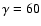 $\gamma =60$