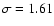 $\sigma =1.61$