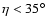$\eta<35^{\circ}$