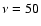 $\nu =50$