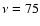 $\nu =75$