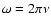 $\omega = 2 \pi \nu$