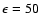 $\epsilon=50$