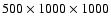 $500 \times 1000 \times 1000$