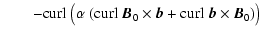 $\displaystyle \qquad-{\rm curl}~\big(\alpha~({\rm curl}~\vec{B}_0
\times\vec{b}+{\rm curl}~\vec{b}\times\vec{B}_0)\big)$