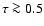$\tau \ga 0.5$