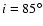 $i=85^{\circ}$