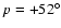$p=+52^{\circ}$