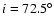 $i=72.5^{\circ}$