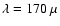 $\lambda = 170~\mu$