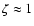 $\zeta \approx 1$