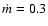 $\dot m = 0.3$