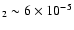 $_2 \sim 6\times 10^{-5}$