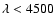 $\lambda < 4500$