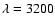 $\lambda = 3200 $