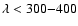 $\lambda < 300{-}400$