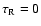 $\tau_{\rm R}=0$