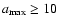 $a_{{\rm max}} \geq 10$