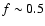$f\sim0.5$