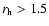 $r_{\rm h}> 1.5$