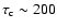 $\tau_{\rm c} \sim 200$