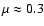 $\mu \approx 0.3$