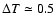 $\Delta T \simeq 0.5$