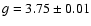 $g=
3.75 \pm 0.01$
