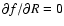 $\partial f/\partial R = 0$