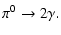$\displaystyle \pi^0 \rightarrow 2 \gamma .$