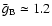 $\bar{g}_{\rm B}\simeq 1.2$