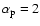 $\alpha_{\rm p}=2$