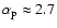 $\alpha_{\rm p}\approx 2.7$