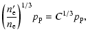$\displaystyle \left( \frac{n'_{\rm e}}{n_{\rm e}} \right)^{1/3}\!
p_{\rm p}= C^{1/3} p_{\rm p},$