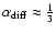 $\alpha_{\rm diff}
\approx \frac{1}{3}$