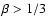 $\beta > 1/3$