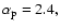 $\alpha_{\rm p}= 2.4,$