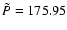 $\tilde{P}=175.95$