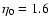 $\eta_{0}=1.6$