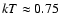 $kT \approx 0.75$