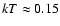 $kT \approx 0.15$