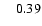 $\phantom{0}\phantom{0}0.39$
