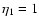 $\eta _1=1$