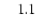 $\phantom{0}\phantom{0}1.1\phantom{0}$