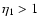$\eta _1>1$